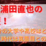 浦田直也の学歴！出身の大学や高校はどこ？学生時代は真面目との噂も