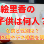 荒木絵里香の子供は何人？名前と性別は？離婚の噂やデキ婚説を調査！