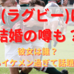 流大(ラグビー)に結婚の噂も？彼女は誰？兄もイケメン過ぎて話題に！