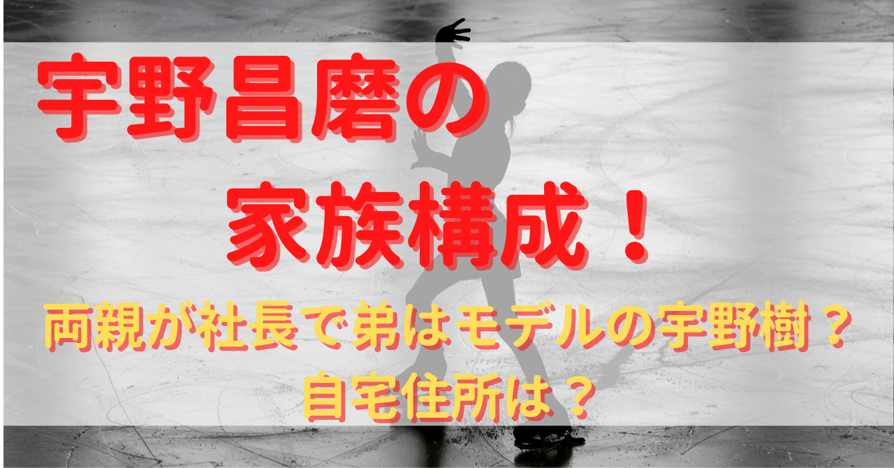 宇野昌磨の家族構成 両親が社長で弟はモデルの宇野樹 自宅住所は Yu First