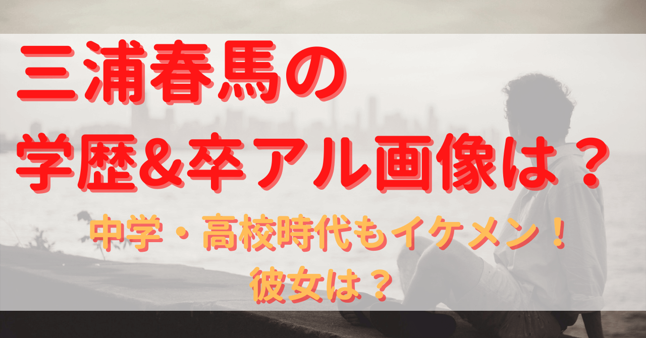 三浦春馬の学歴 卒アル画像は 中学 高校時代もイケメン 彼女は Yu First