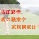 古江彩佳の父親の職業は何？家族構成や母親・兄弟についても調査！
