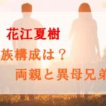 花江夏樹の家族構成は？両親の事故や異母兄弟は本当？嫁子供も調査！