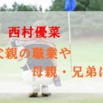 西村優菜の家族構成まとめ！父親の職業は何？母親＆兄弟についても！