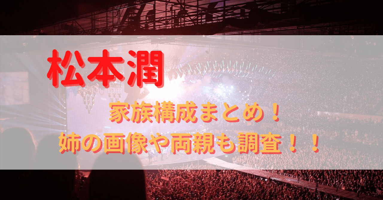 松本潤の家族構成まとめ 父親の職業は卵製造 姉の画像や母親も調査 Yu First
